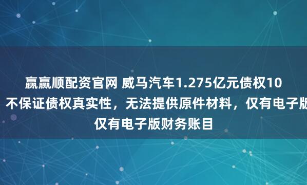 赢赢顺配资官网 威马汽车1.275亿元债权100元起拍：不保证债权真实性，无法提供原件材料，仅有电子版财务账目
