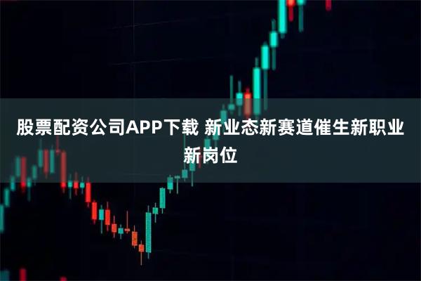 股票配资公司APP下载 新业态新赛道催生新职业新岗位